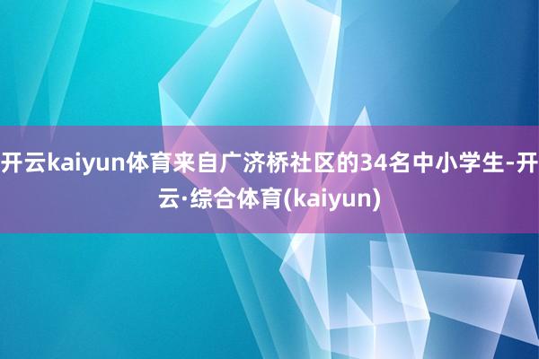 开云kaiyun体育来自广济桥社区的34名中小学生-开云·综合体育(kaiyun)