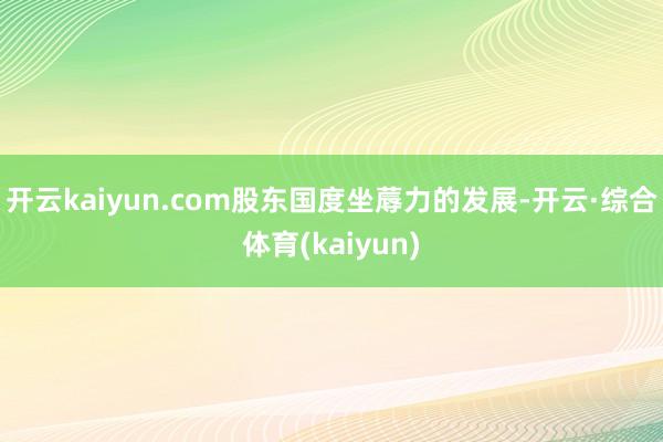 开云kaiyun.com股东国度坐蓐力的发展-开云·综合体育(kaiyun)