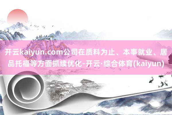 开云kaiyun.com公司在质料为止、本事就业、居品托福等方面抓续优化-开云·综合体育(kaiyun)