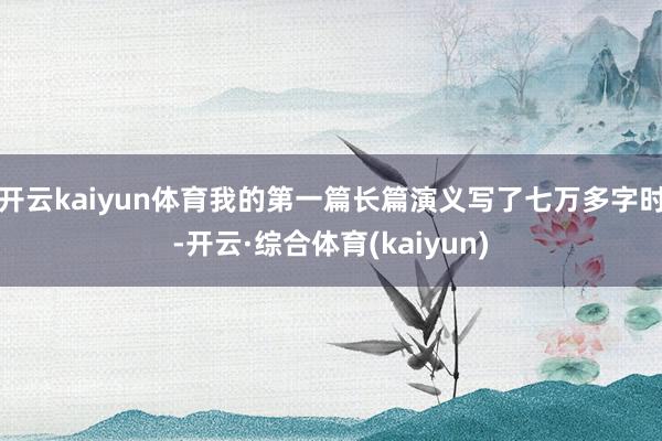 开云kaiyun体育我的第一篇长篇演义写了七万多字时-开云·综合体育(kaiyun)