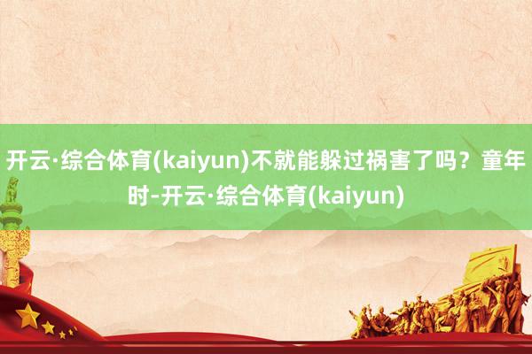 开云·综合体育(kaiyun)不就能躲过祸害了吗？童年时-开云·综合体育(kaiyun)