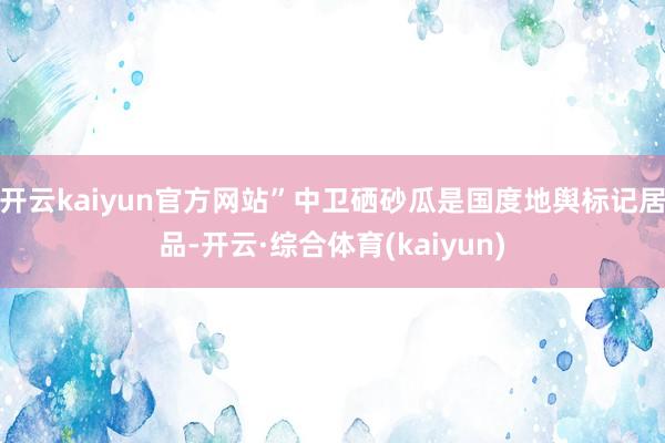 开云kaiyun官方网站”中卫硒砂瓜是国度地舆标记居品-开云·综合体育(kaiyun)