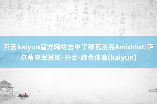 开云kaiyun官方网站击中了穆瓦法克&middot;萨尔蒂空军基地-开云·综合体育(kaiyun)