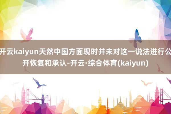 开云kaiyun天然中国方面现时并未对这一说法进行公开恢复和承认-开云·综合体育(kaiyun)