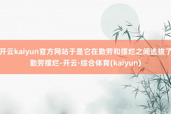 开云kaiyun官方网站于是它在勤劳和摆烂之间选拔了勤劳摆烂-开云·综合体育(kaiyun)