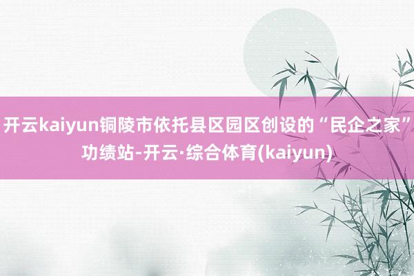 开云kaiyun铜陵市依托县区园区创设的“民企之家”功绩站-开云·综合体育(kaiyun)