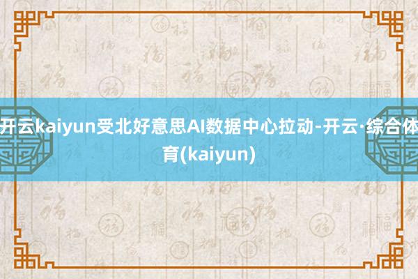 开云kaiyun受北好意思AI数据中心拉动-开云·综合体育(kaiyun)