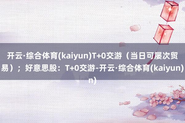 开云·综合体育(kaiyun)T+0交游（当日可屡次贸易）；好意思股：T+0交游-开云·综合体育(kaiyun)