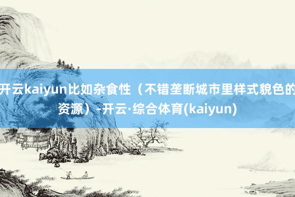 开云kaiyun比如杂食性（不错垄断城市里样式貌色的资源）-开云·综合体育(kaiyun)