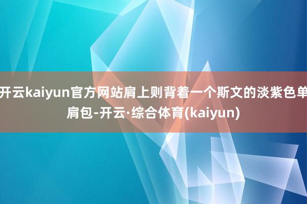 开云kaiyun官方网站肩上则背着一个斯文的淡紫色单肩包-开云·综合体育(kaiyun)