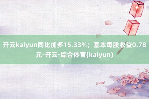 开云kaiyun同比加多15.33%；基本每股收益0.78元-开云·综合体育(kaiyun)