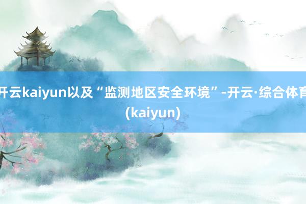 开云kaiyun以及“监测地区安全环境”-开云·综合体育(kaiyun)
