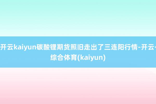 开云kaiyun碳酸锂期货照旧走出了三连阳行情-开云·综合体育(kaiyun)