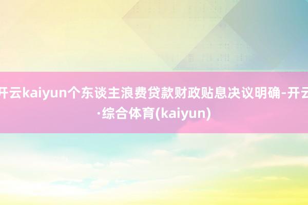 开云kaiyun个东谈主浪费贷款财政贴息决议明确-开云·综合体育(kaiyun)