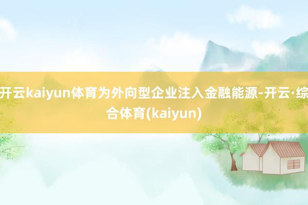 开云kaiyun体育为外向型企业注入金融能源-开云·综合体育(kaiyun)