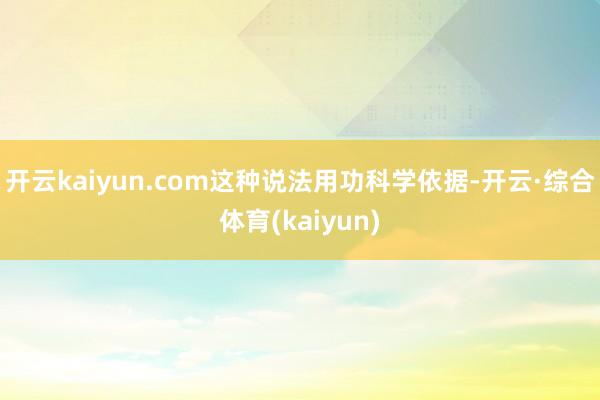 开云kaiyun.com这种说法用功科学依据-开云·综合体育(kaiyun)