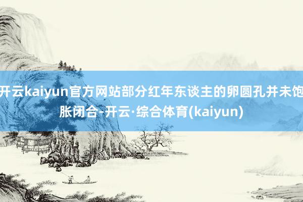 开云kaiyun官方网站部分红年东谈主的卵圆孔并未饱胀闭合-开云·综合体育(kaiyun)