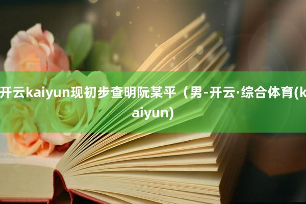 开云kaiyun现初步查明阮某平（男-开云·综合体育(kaiyun)