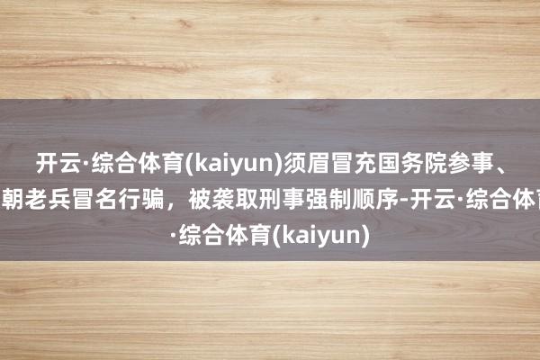 开云·综合体育(kaiyun)须眉冒充国务院参事、抗好意思援朝老兵冒名行骗，被袭取刑事强制顺序-开云·综合体育(kaiyun)