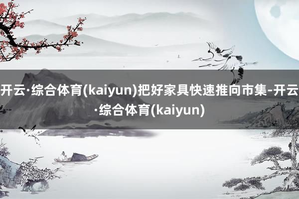开云·综合体育(kaiyun)把好家具快速推向市集-开云·综合体育(kaiyun)