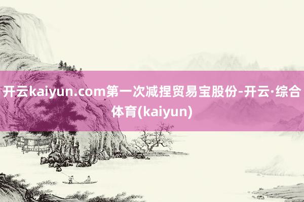 开云kaiyun.com第一次减捏贸易宝股份-开云·综合体育(kaiyun)