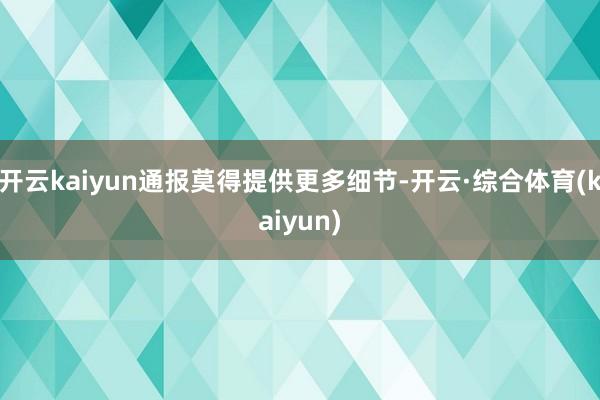 开云kaiyun通报莫得提供更多细节-开云·综合体育(kaiyun)