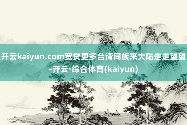 开云kaiyun.com宽贷更多台湾同族来大陆走走望望-开云·综合体育(kaiyun)
