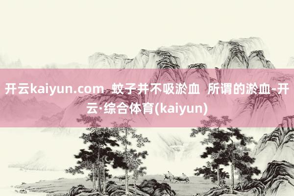 开云kaiyun.com  蚊子并不吸淤血  所谓的淤血-开云·综合体育(kaiyun)