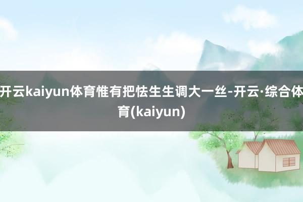 开云kaiyun体育惟有把怯生生调大一丝-开云·综合体育(kaiyun)