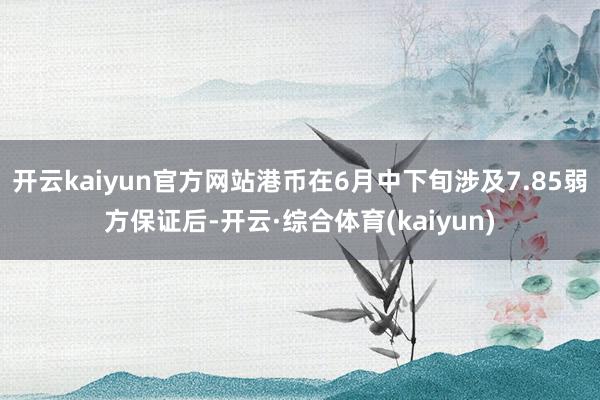开云kaiyun官方网站港币在6月中下旬涉及7.85弱方保证后-开云·综合体育(kaiyun)