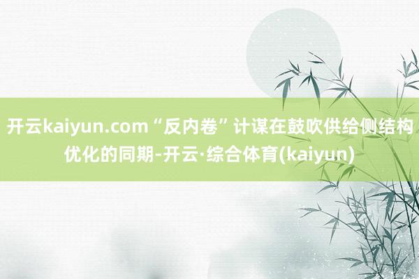 开云kaiyun.com“反内卷”计谋在鼓吹供给侧结构优化的同期-开云·综合体育(kaiyun)