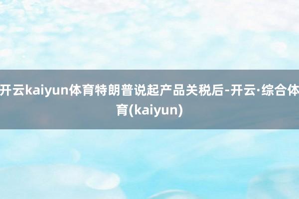 开云kaiyun体育特朗普说起产品关税后-开云·综合体育(kaiyun)