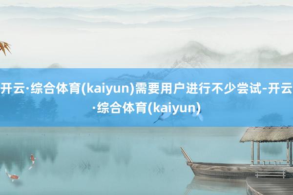 开云·综合体育(kaiyun)需要用户进行不少尝试-开云·综合体育(kaiyun)