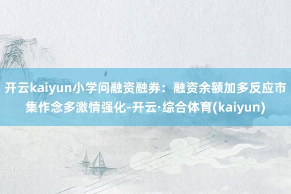 开云kaiyun小学问融资融券：融资余额加多反应市集作念多激情强化-开云·综合体育(kaiyun)