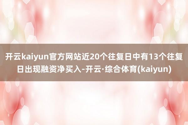 开云kaiyun官方网站近20个往复日中有13个往复日出现融资净买入-开云·综合体育(kaiyun)