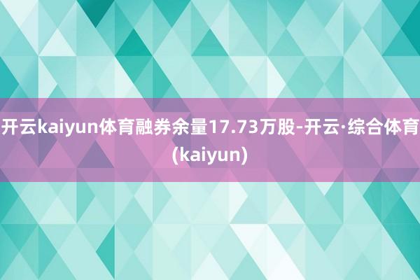 开云kaiyun体育融券余量17.73万股-开云·综合体育(kaiyun)