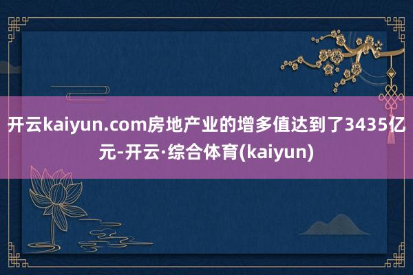 开云kaiyun.com房地产业的增多值达到了3435亿元-开云·综合体育(kaiyun)