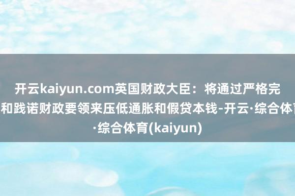 开云kaiyun.com英国财政大臣：将通过严格完毕开阔开销和践诺财政要领来压低通胀和假贷本钱-开云·综合体育(kaiyun)