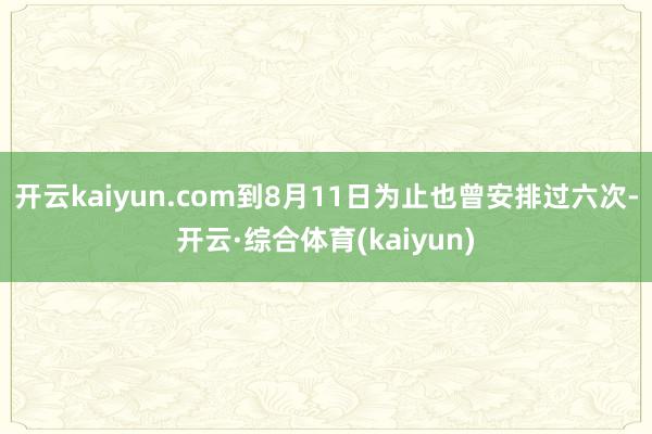 开云kaiyun.com到8月11日为止也曾安排过六次-开云·综合体育(kaiyun)
