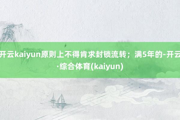 开云kaiyun原则上不得肯求封锁流转；满5年的-开云·综合体育(kaiyun)