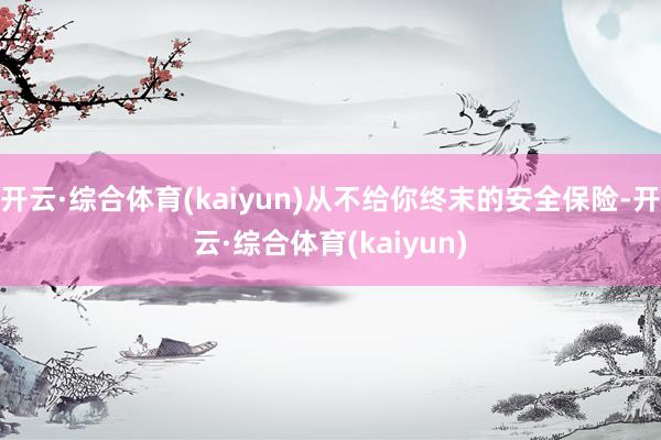 开云·综合体育(kaiyun)从不给你终末的安全保险-开云·综合体育(kaiyun)
