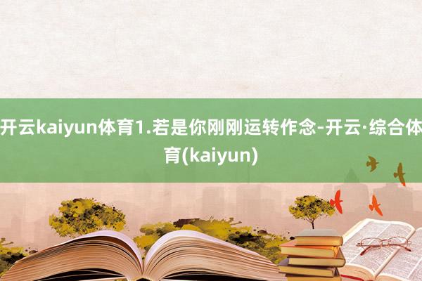开云kaiyun体育1.若是你刚刚运转作念-开云·综合体育(kaiyun)