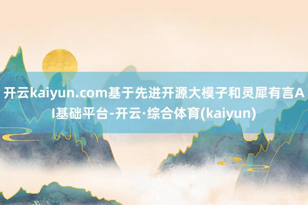 开云kaiyun.com基于先进开源大模子和灵犀有言AI基础平台-开云·综合体育(kaiyun)