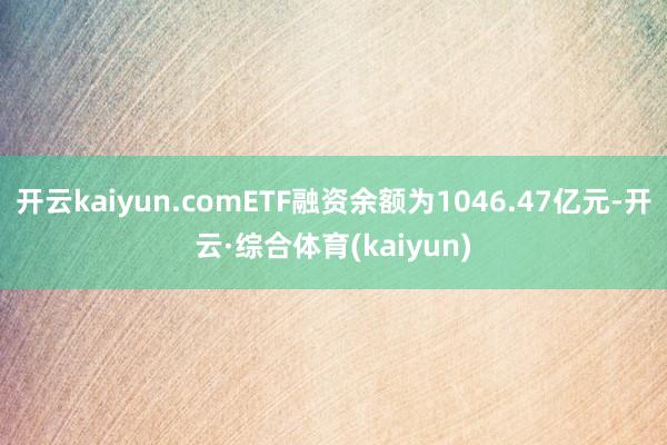 开云kaiyun.comETF融资余额为1046.47亿元-开云·综合体育(kaiyun)