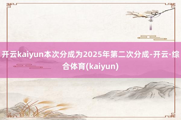 开云kaiyun本次分成为2025年第二次分成-开云·综合体育(kaiyun)