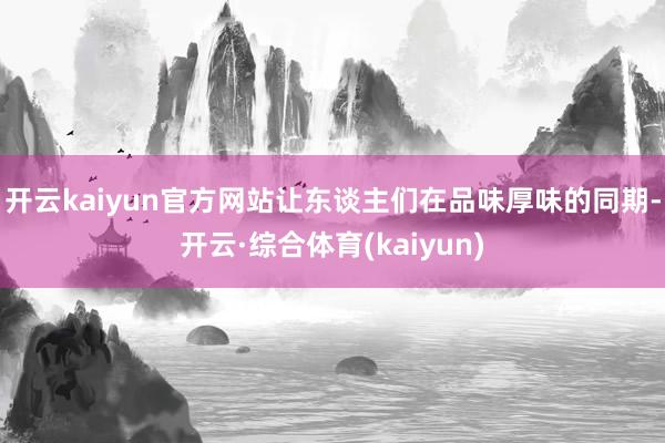 开云kaiyun官方网站让东谈主们在品味厚味的同期-开云·综合体育(kaiyun)