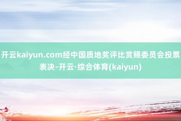开云kaiyun.com经中国质地奖评比赏赐委员会投票表决-开云·综合体育(kaiyun)