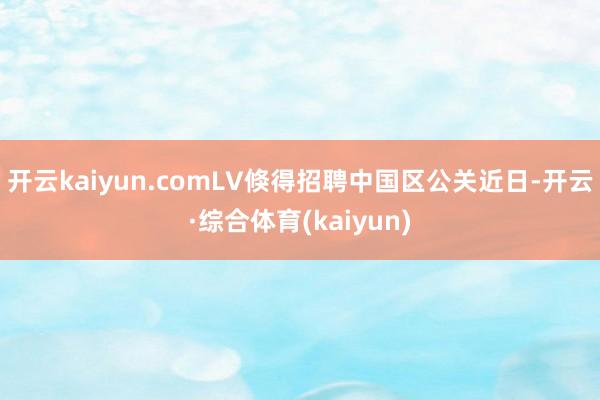 开云kaiyun.comLV倏得招聘中国区公关近日-开云·综合体育(kaiyun)