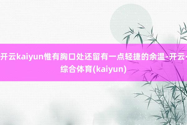 开云kaiyun惟有胸口处还留有一点轻捷的余温-开云·综合体育(kaiyun)