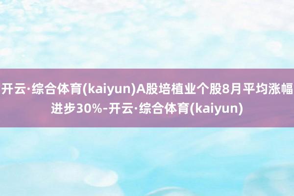 开云·综合体育(kaiyun)A股培植业个股8月平均涨幅进步30%-开云·综合体育(kaiyun)